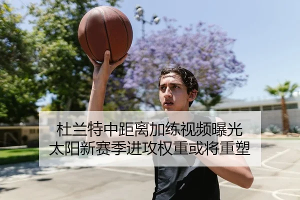 杜兰特中距离加练视频曝光 太阳新赛季进攻权重或将重塑