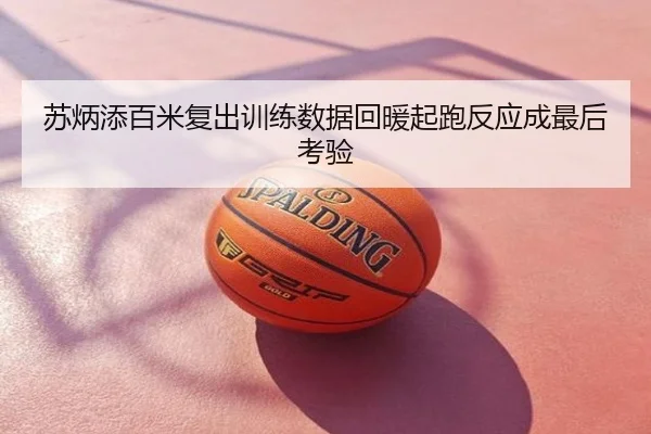 苏炳添百米复出训练数据回暖起跑反应成最后考验