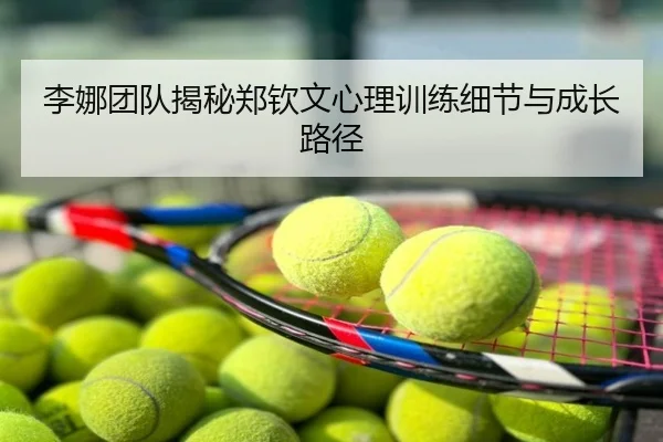 李娜团队揭秘郑钦文心理训练细节与成长路径