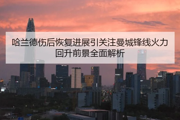 哈兰德伤后恢复进展引关注曼城锋线火力回升前景全面解析